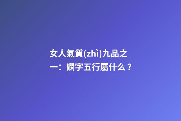 女人氣質(zhì)九品之一：嫻字五行屬什么？